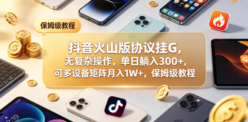 抖音火山版协议挂G，无复杂操作，单日躺入300+，可多设备矩阵月入1W+，保姆级教程【揭秘】-吾爱网创