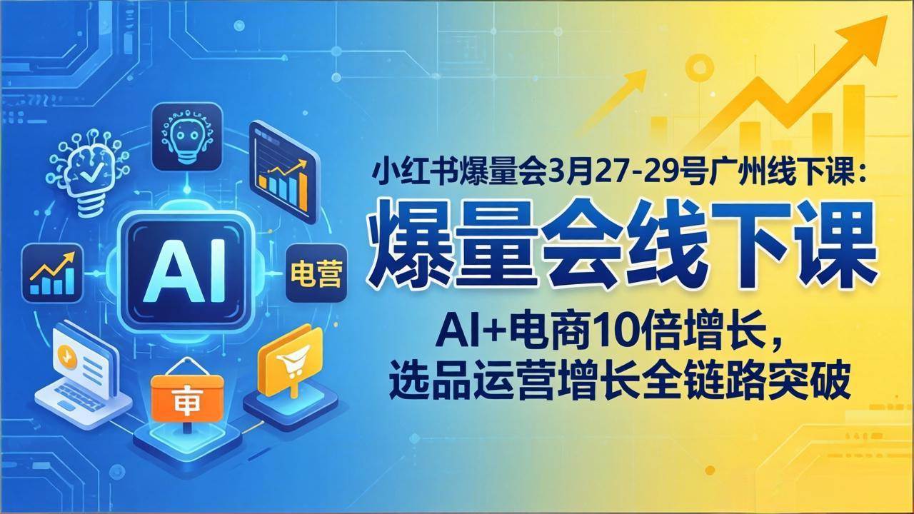 (17849期)小红书爆量会3月27-29号广州线下课:AI+电商10倍增长,选品运营增长全链路突破-吾爱网创