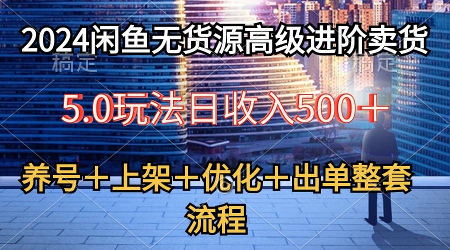 2024闲鱼无货源高级进阶卖货5.0，养号＋选品＋上架＋优化＋出单整套流程-吾爱网创