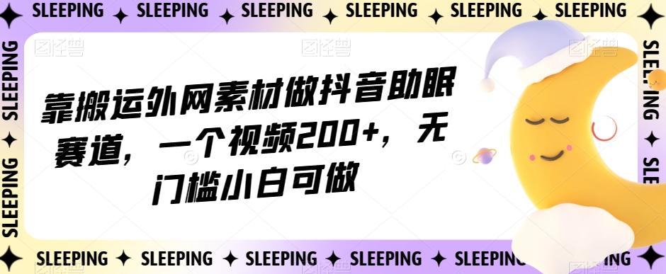 靠搬运外网素材做抖音助眠赛道，一个视频200+，无门槛小白可做【揭秘】-吾爱网创