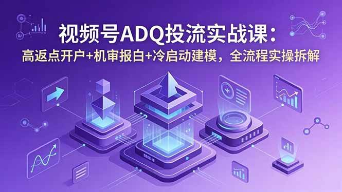 (18623期)视频号ADQ投流实战课:高返点开户+机审报白+冷启动建模,全流程实操拆解-吾爱网创