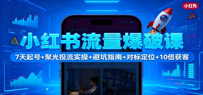 小红书流量爆破课：7天起号+聚光投流实操+避坑指南+对标定位+10倍获客-吾爱网创