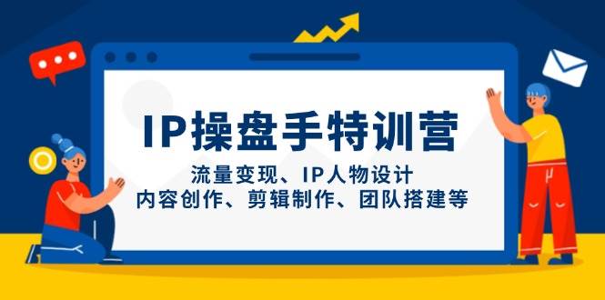 （14502期）IP操盘手特训营，流量变现、IP人物设计、内容创作、剪辑制作、团队搭建等-吾爱网创