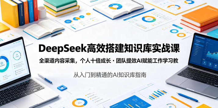 DeepSeek高效搭建知识库实战课，全渠道内容采集，个人十倍成长・团队提效，AI赋能工作学习-吾爱网创