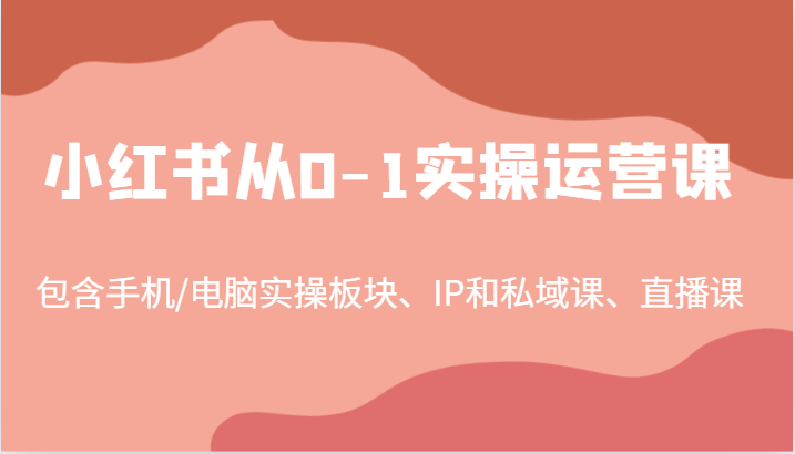 小红书从0-1实操运营课，包含手机/电脑实操板块、IP和私域课、直播课(97节)-吾爱网创