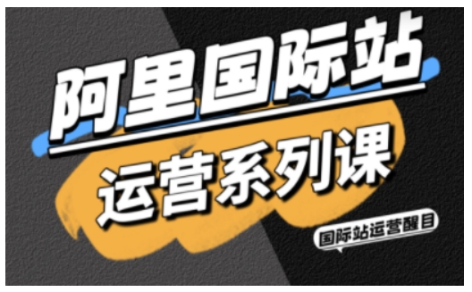 阿里国际站运营系列课，涵盖精准引流、直通车与全站推实战SOP，搭配AI效率工具包与高阶增长玩法（更新）-吾爱网创