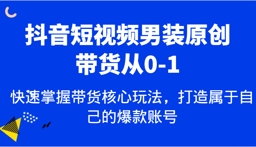 抖音短视频男装原创带货从0-1,快速掌握带货核心玩法,打造属于自己的爆款账号-吾爱网创