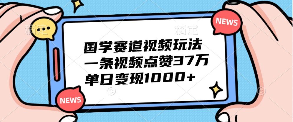 国学赛道视频玩法，一条视频点赞37万，单日变现1000+-吾爱网创