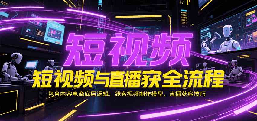 短视频与直播获客全流程,包含内容电商底层逻辑、线索视频制作模型、直播获客技巧-吾爱网创