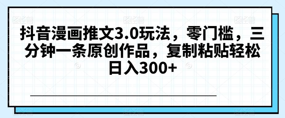 抖音漫画推文3.0玩法,零门槛,三分钟一条原创作品,复制粘贴轻松日入300+【揭秘】-吾爱网创