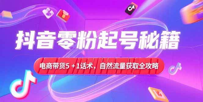（15234期）抖音零粉起号秘籍，电商带货5+1话术，自然流量获取实操流程-吾爱网创