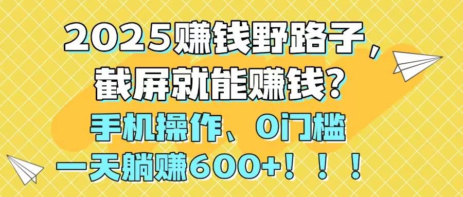 （14771期）2025赚钱野路子，截屏就能赚钱？手机操作0门槛，一天躺赚600+！！！-吾爱网创