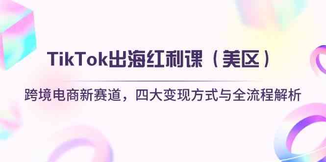 TikTok出海红利课（美区）跨境电商新赛道，四大变现方式与全流程解析-吾爱网创