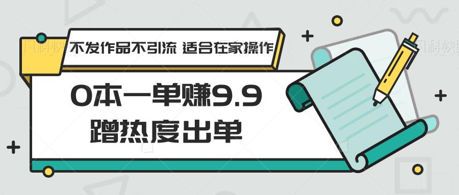 0本一单赚9.9蹭热度出单,不发作品不引流 适合在家操作-吾爱网创