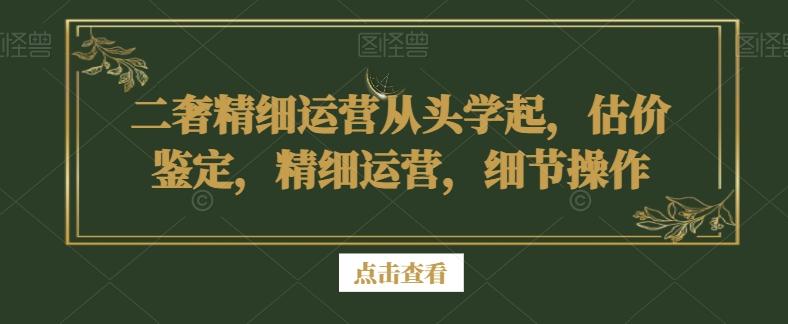 二奢精细运营从头学起，估价鉴定，精细运营，细节操作-吾爱网创