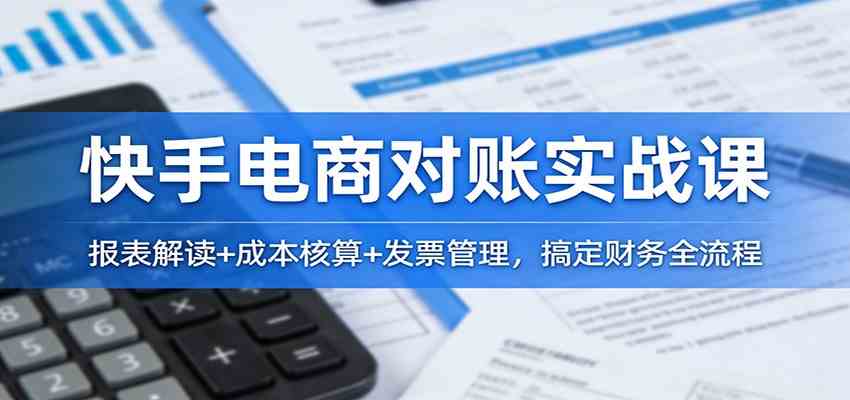 快手电商对账实战课:报表解读+成本核算+发票管理,搞定财务全流程-吾爱网创