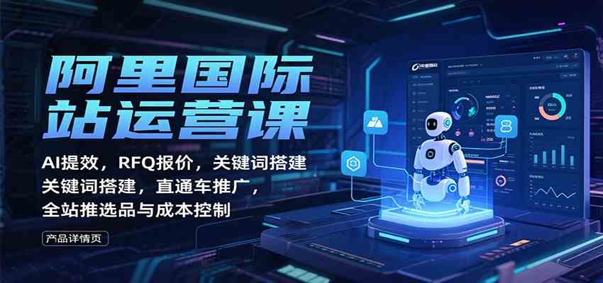 阿里国际站运营课：AI提效，RFQ报价，关键词搭建，直通车推广，全站推选品与成本控制-吾爱网创