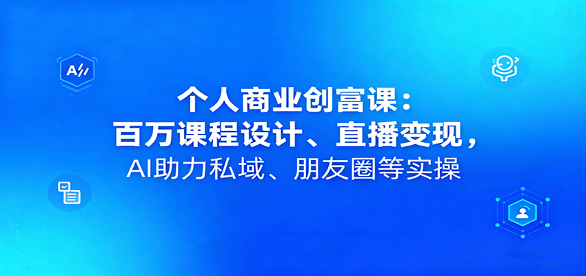 个人商业创富课：百万课程设计、直播变现，AI助力私域、朋友圈等实操-吾爱网创