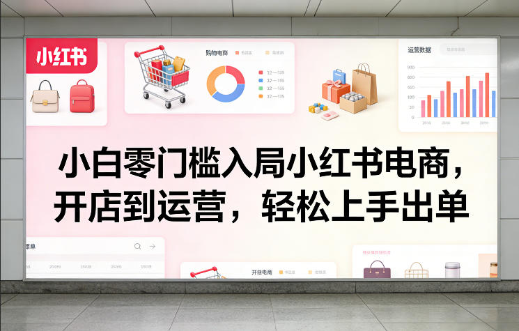 小白零门槛入局小红书电商，开店到运营，轻松上手出单-吾爱网创