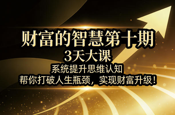 财富的智慧第十期,3天大课,系统提升思维认知,帮你打破人生瓶颈,实现财富升级!-吾爱网创