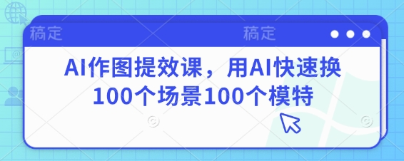 AI作图提效课,用AI快速换100个场景100个模特-吾爱网创