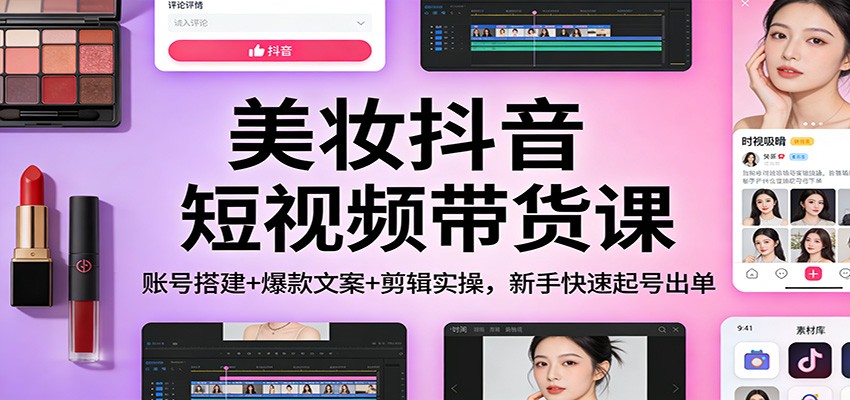 美妆抖音短视频带货课:账号搭建+爆款文案+剪辑实操,新手快速起号出单-吾爱网创