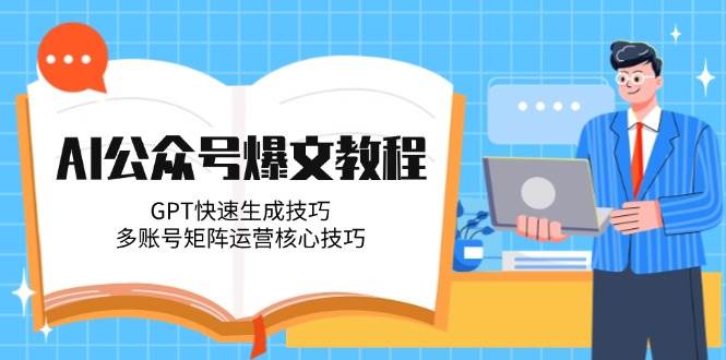 AI公众号爆文教程，GPT快速生成技巧，多账号矩阵运营核心技巧-吾爱网创