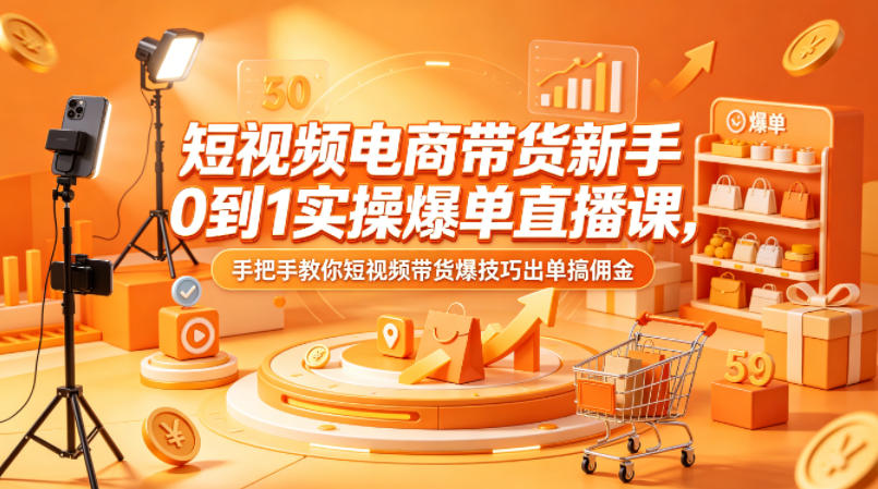 短视频电商带货新手0到1实操爆单直播课，手把手教你短视频带货爆技巧出单搞佣金-吾爱网创