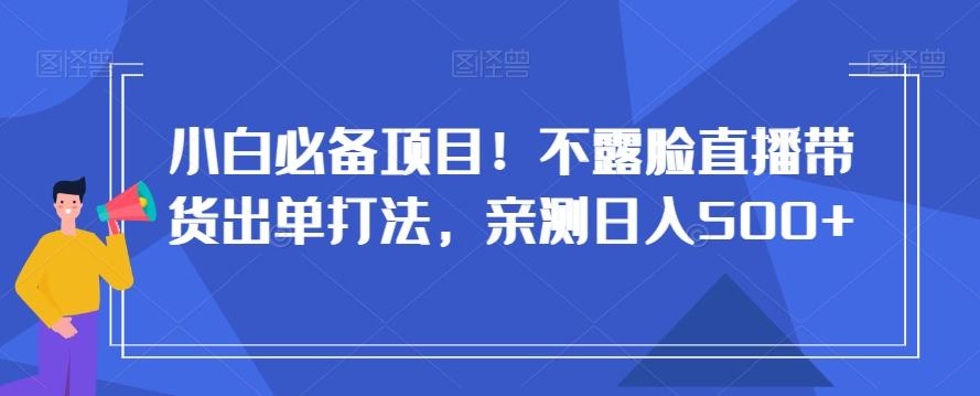 小白必备项目！不露脸直播带货出单打法，亲测日入500+【揭秘】-吾爱网创