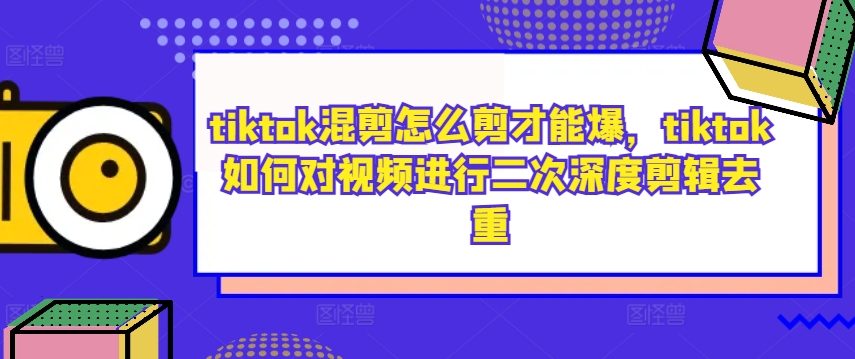 tiktok混剪怎么剪才能爆，tiktok如何对视频进行二次深度剪辑去重-吾爱网创