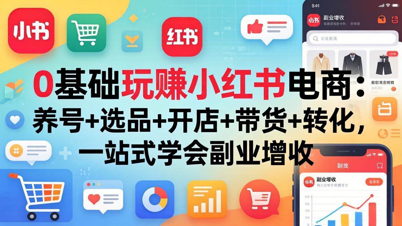 （17949期）0基础玩赚小红书电商：养号+选品+开店+带货+转化，一站式学会副业增收-吾爱网创