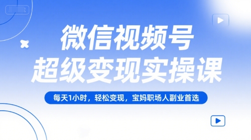 微信视频号超级变现实操课,每天1小时,轻松变现,宝妈职场人副业首选-吾爱网创