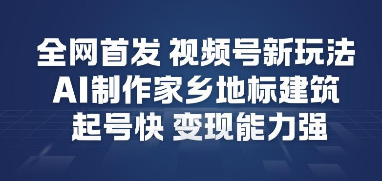 全网首发，视频号新玩法，AI制作家乡地标建筑，起号快，变现能力强-吾爱网创