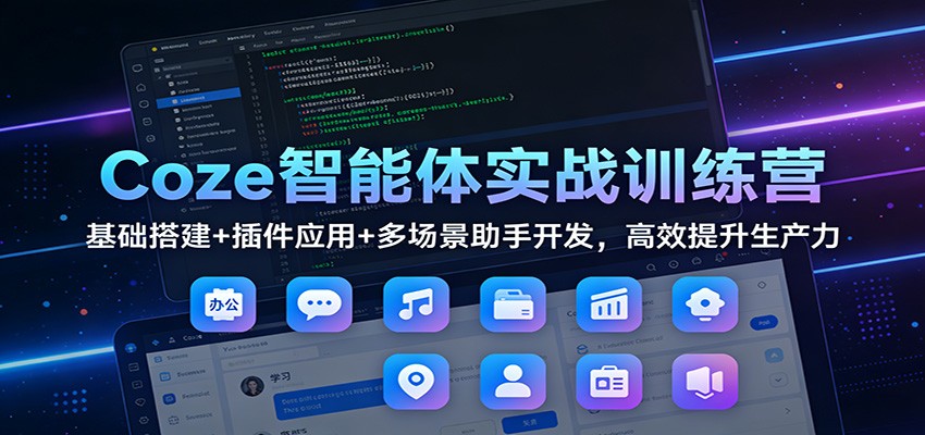 Coze智能体实战训练营：基础搭建+插件应用+多场景助手开发，高效提升生产力-吾爱网创