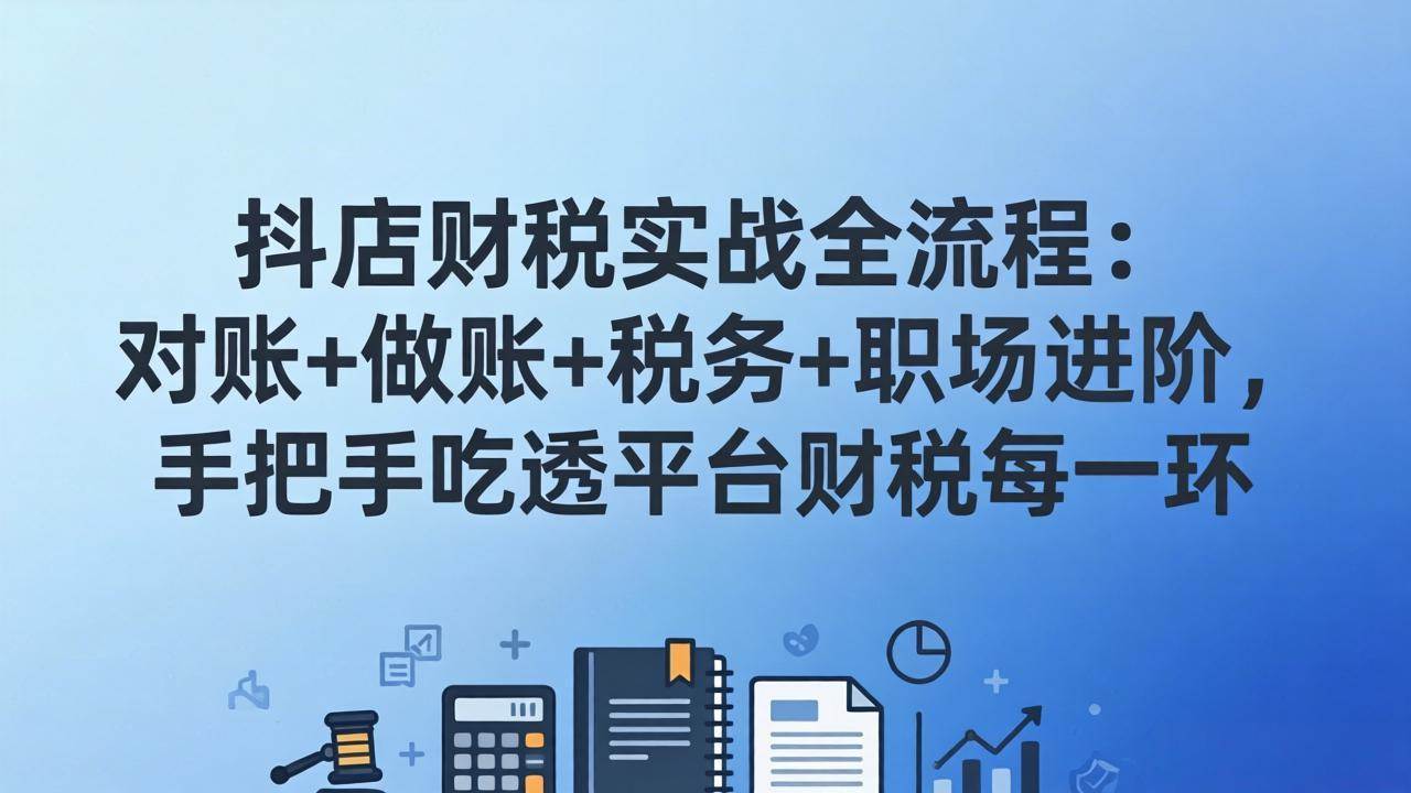 （17677期）抖店财税实操全流程：对账+做账+税务+职场进阶，手把手吃透平台财税每一环-吾爱网创