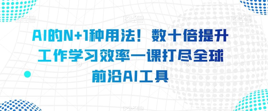 AI的N+1种用法！数十倍提升工作学习效率一课打尽全球前沿AI工具-吾爱网创