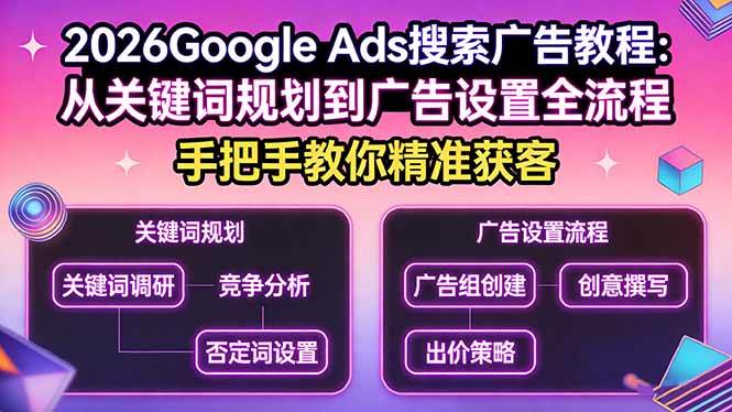 （17641期）2026Google Ads搜索广告教程：从关键词规划到广告设置全流程，手把手教你精准获客-吾爱网创
