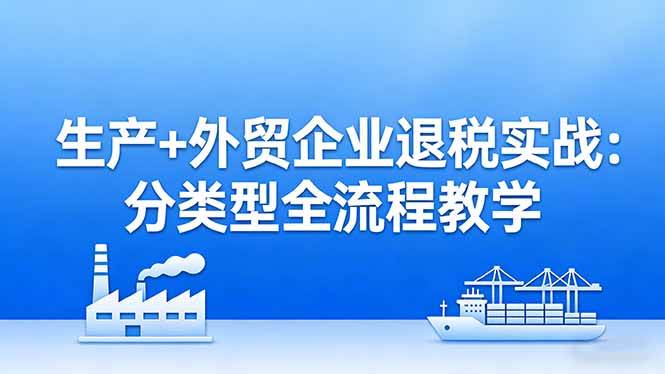 （17602期）生产+外贸企业退税实战：分类型全流程教学，生产企业留抵退税最大化+外贸企业退税系统申报-吾爱网创