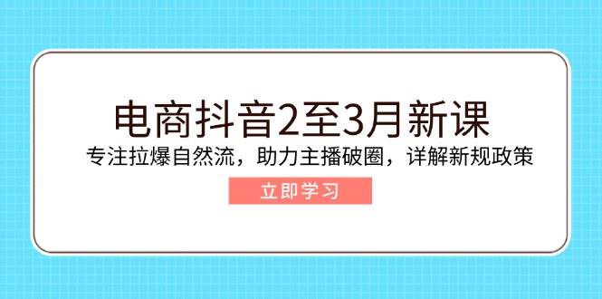 （14268期）电商抖音2至3月新课：专注拉爆自然流，助力主播破圈，详解新规政策-吾爱网创