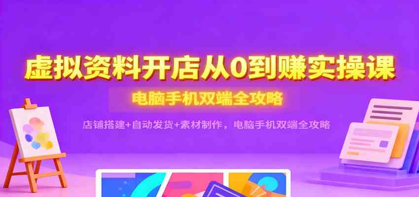 虚拟资料开店从0到赚实操课：店铺搭建+自动发货+素材制作，电脑手机双端全攻略-吾爱网创