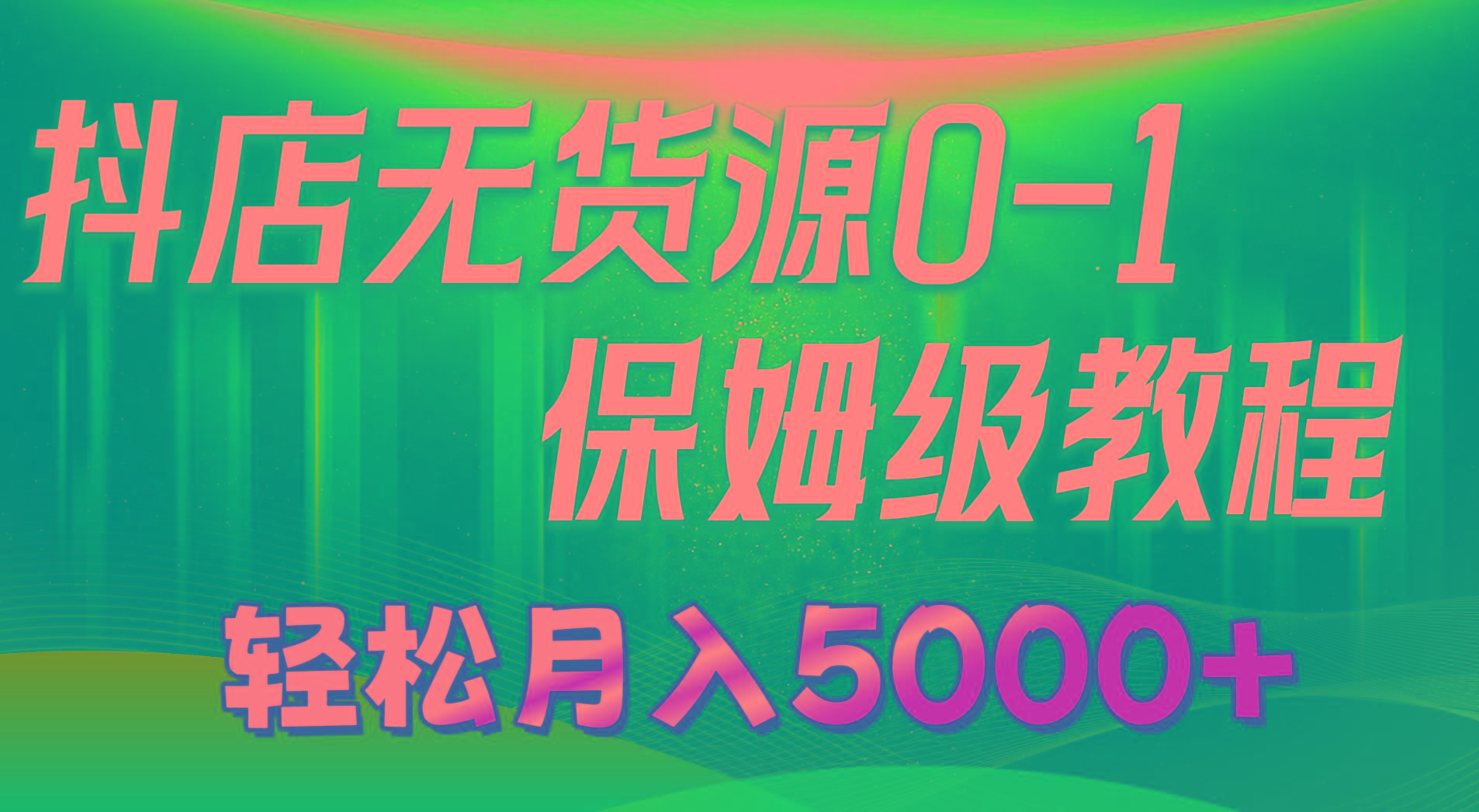 抖店无货源0到1详细实操教程：轻松月入5000+(7节-吾爱网创