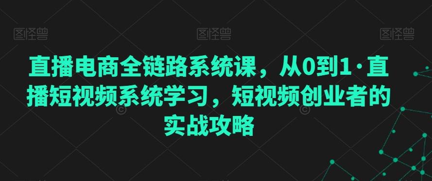 直播电商全链路系统课,从0到1·直播短视频系统学习,短视频创业者的实战攻略-吾爱网创