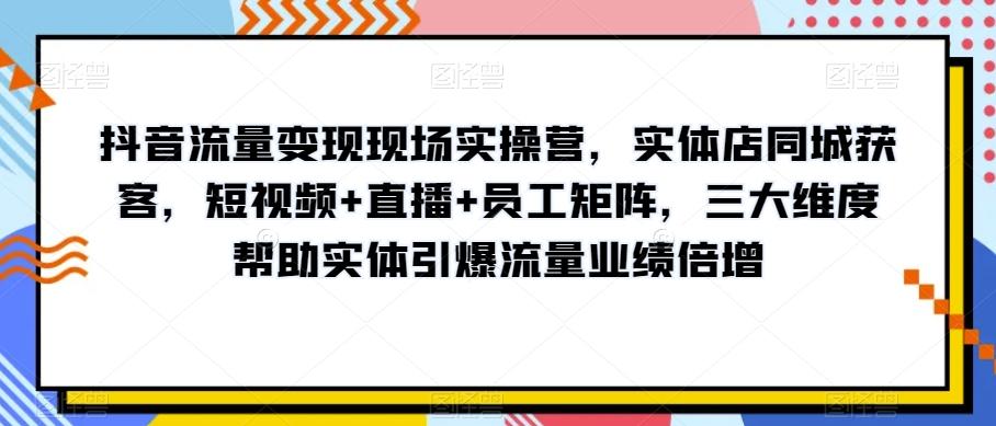 抖音流量变现现场实操营，实体店同城获客，短视频+直播+员工矩阵，三大维度帮助实体引爆流量业绩倍增-吾爱网创