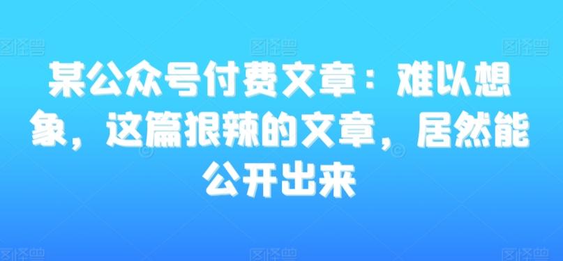 某公众号付费文章：难以想象，这篇狠辣的文章，居然能公开出来-吾爱网创