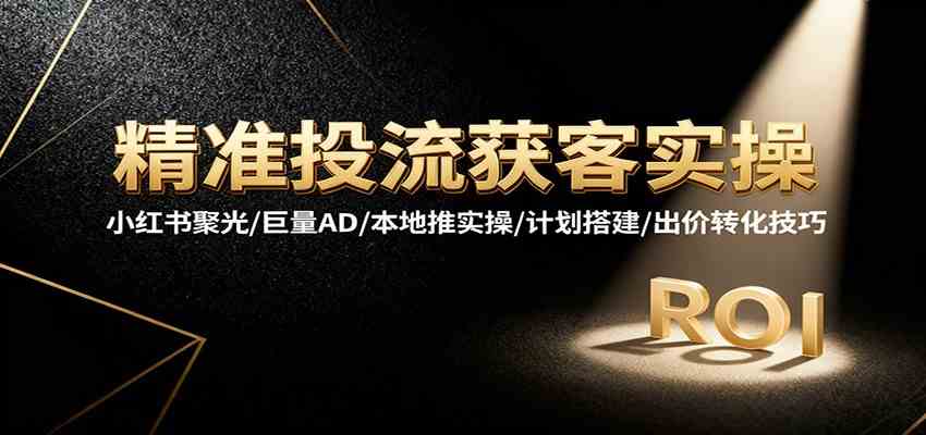 精准投流获客实操，小红书聚光/巨量AD/本地推实操/计划搭建/出价转化技巧-吾爱网创