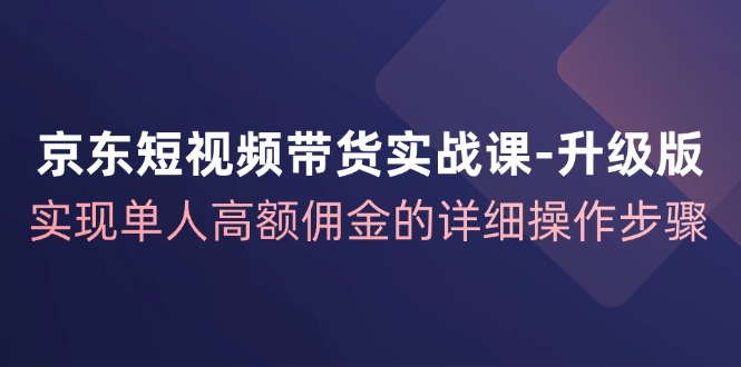 京东短视频带货实战课升级版,实现单人高额佣金的详细操作步骤-吾爱网创