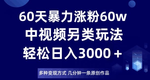 60天暴力涨粉60W，中视频另类玩法，日入3000＋，几分钟一条原创作品多种变现方式-吾爱网创
