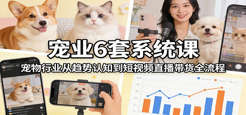 宠业6套系统课：宠物行业从趋势认知到短视频直播带货全流程-吾爱网创