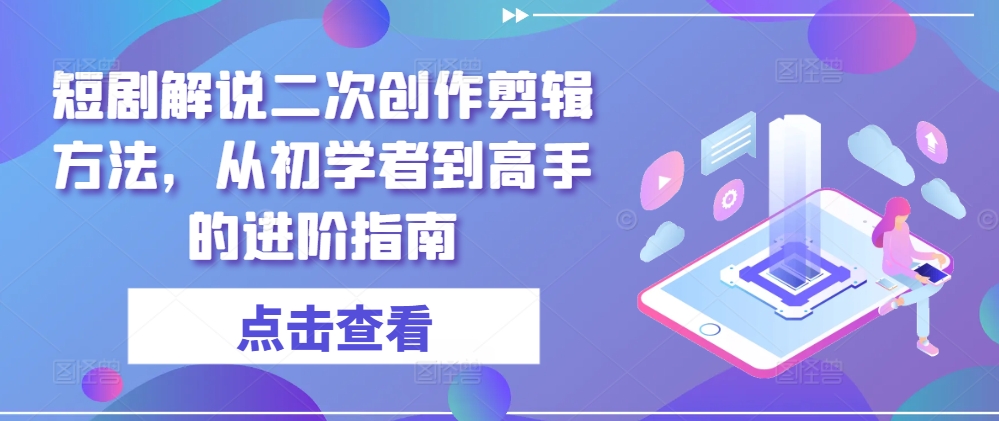 短剧解说二次创作剪辑方法，从初学者到高手的进阶指南-吾爱网创