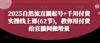 2025自然流直播起号+千川付费实操线上课(62节)，教你用付费给直播间做增量-吾爱网创
